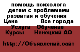 помощь психолога детям с проблемами развития и обучения › Цена ­ 1 000 - Все города Услуги » Обучение. Курсы   . Ненецкий АО
